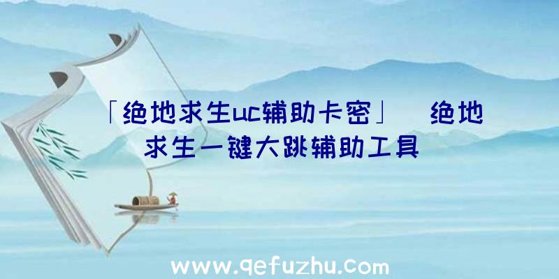「绝地求生uc辅助卡密」|绝地求生一键大跳辅助工具